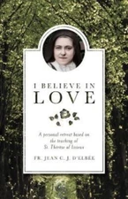I Believe in Love : A Personal Retreat Based on the Teaching of St. Therese o...