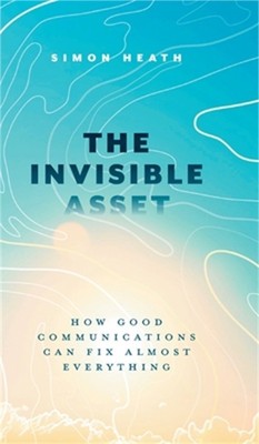 The Invisible Asset: How Good Communications Can Fix Almost Everything (Hardback