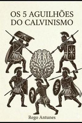 OS Cinco Aguilhoes Do Calvinismo: As Verdades Desconfort?veis Para a Mente Carna