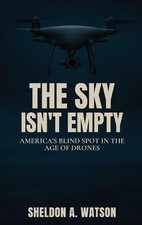 The Sky Isn't Empty: America's Blind Spot in the Age of Drones by Sheldon A. Wat