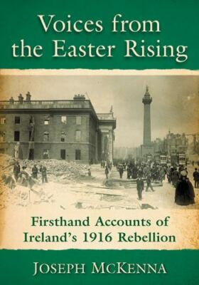 Voices from the Easter Rising : Firsthand Accounts of Ireland's 1916 Rebellio...