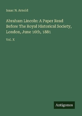 Abraham Lincoln: A Paper Read Before The Royal Historical Society, London, June
