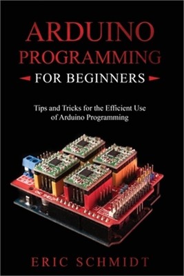 Arduino Programming for Beginners: Tips and Tricks for the Efficient Use of Ardu