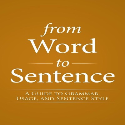 From Word to Sentence A Guide to Grammar Usage and Sentence Style