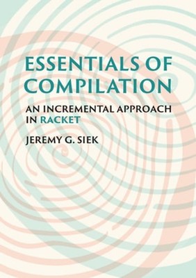 Essentials of Compilation: An Incremental Approach in Racket by Jeremy G Siek
