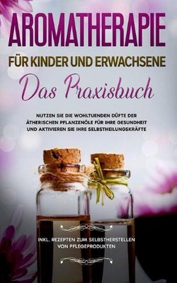 Aromatherapie fr Kinder und Erwachsene: Das Praxisbuch - Nutzen Sie die wohltuen