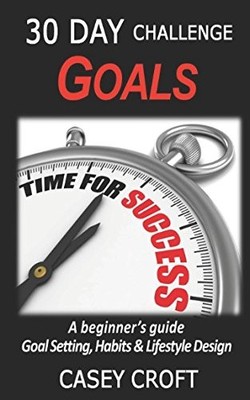 Goals 30 Day Challenge: A Beginner's Guide To Goal Setting, Habi