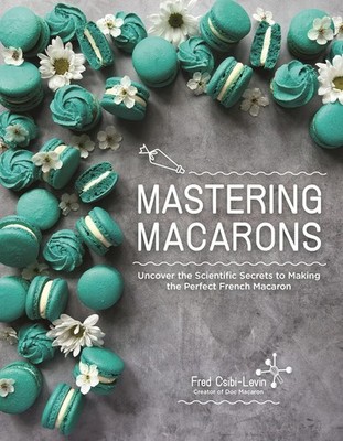 Mastering Macarons : Uncover the Scientific Secrets to Making the Perfect Fre...