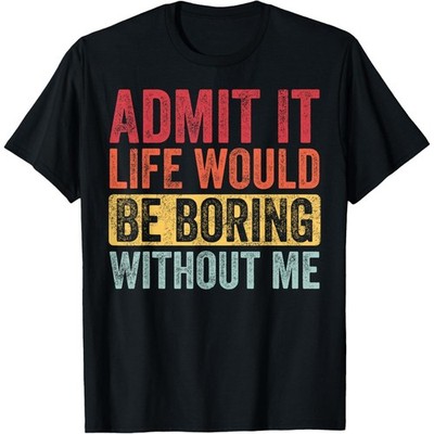  Admit It Life Would Be Boring Without Me Funny Retro Graphic Unisex Shirt