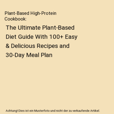 Plant-Based High-Protein Cookbook: The Ultimate Plant-Based Diet Guide With 100+