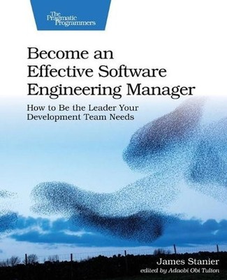 Become an Effective Software Engineering Manager: How to Be the Leader Your Deve