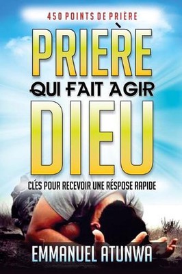 Priere Qui Fait Agir Dieu: Cl?s Pour Recevoir Une R?ponse Rapid by Emmanuel Atun