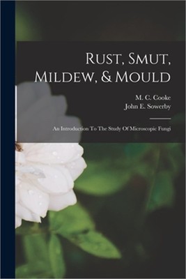 Rust, Smut, Mildew, & Mould: An Introduction To The Study Of Microscopic Fungi (