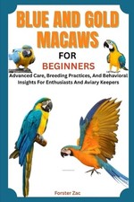 Blue and Gold Macaws for Beginners: Advanced Care, Breeding Practices, And Behav