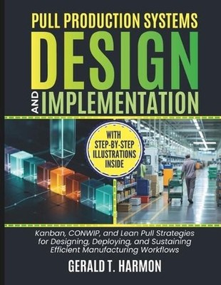 Pull Production Systems Design And Implementation: Kanban, CONWIP, and Lean Pull