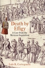 DEATH BY EFFIGY: A CASE FROM THE MEXICAN INQUISITION (THE By Luis R. Corteguera