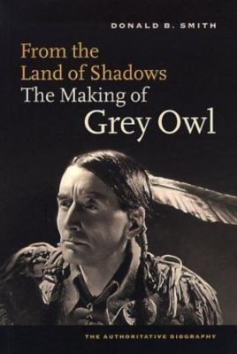 From the Land of the Shadows: The Making of Grey Owl by Smith, Donald B.