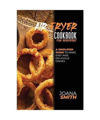 Air Fryer Cookbook for Beginners: A Simplified Guide To Make Easy And Delicious 