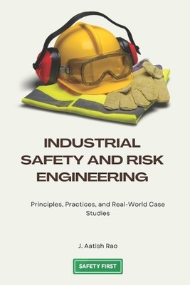 Industrial Safety and Risk Engineering: Principles, Practices, and Real-World Ca