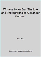 Witness to an Era: The Life and Photographs of Alexander Gardner by Mark Katz