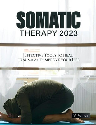 Somatic Therapy 2023 Effective Tools to Heal Trauma and Improve your Life Wise