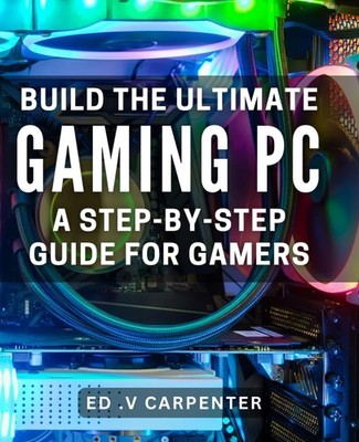 Build the Ultimate Gaming PC: A Step-by-Step Guide for Gamers.: Game in Style: E