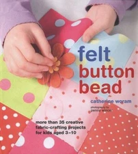 Felt, Button, Bead: More Than 35 Creative Fabric-crafting Projects for Kids Aged