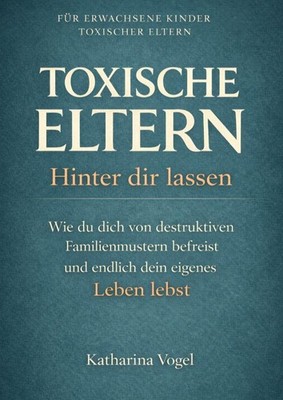Katharina Vogel TOXISCHE ELTERN HINTER DIR LASSEN