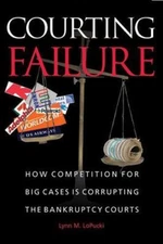 Courting Failure : How Competition for Big Cases Is Corrupting the Bankruptcy...