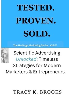 Tested.Proven.Sold.: Scientific Advertising Unlocked: Timeless Strategies for Mo