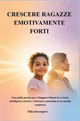 Crescere Ragazze Emotivamente Forti: Una guida pratica per sviluppare fiducia in