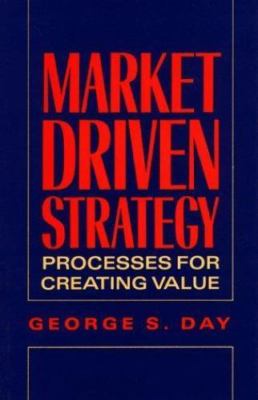 Market Driven Strategy: Processes for Creating Value by George S. Day