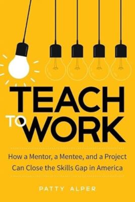 Teach to Work: How a Mentor, a Mentee, and a Project Can Close the Skills Gap...