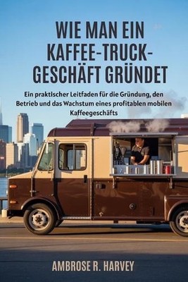 Wie Man Ein Kaffee Truck-Geschft Grndet: Ein praktischer Leitfaden f?r die Gr?nd