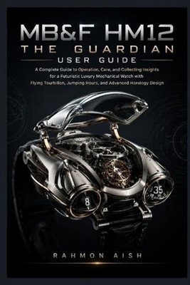 MB&F HM12 The Guardian User Guide: A Complete Guide to Operation, Care, and Coll