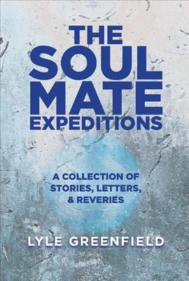 The Soul Mate Expeditions: A Collection of Stories, Letters, & Reveries by Lyle 