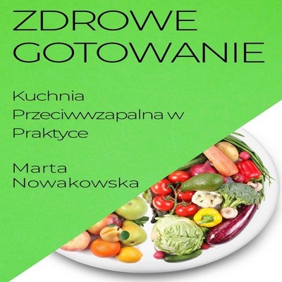 Zdrowe Gotowanie Kuchnia Przeciwwzapalna w Praktyce Marta Nowakow