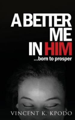 A Better Me In Him: ......born to prosper by Kpodo, Vincent K.