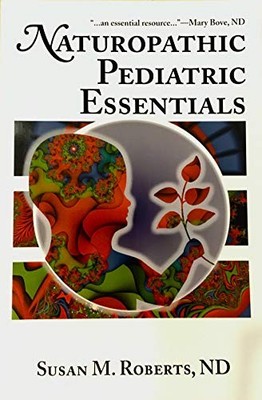 NATUROPATHIC PEDIATRIC ESSENTIALS By Susan M Roberts
