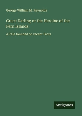 Grace Darling or the Heroine of the Fern Islands George William M. Reynolds
