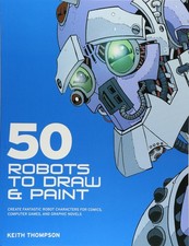 50 Robots to Draw And Paint: Create Fantastic Robot Characters for Comic Boo...