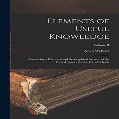 Elements of Useful Knowledge Containing a Historical and Geograph
