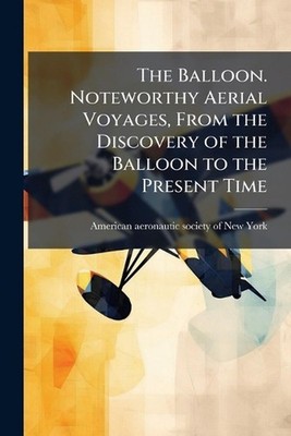 The Balloon. Noteworthy Aerial Voyages, From the Discovery of the Balloon to the