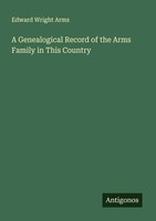 A Genealogical Record Of The Arms Family In This Country Edward Wright Arms