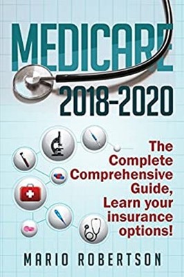 Medicare: 2018-2020 the Complete Comprehensive Guide : Learn Your