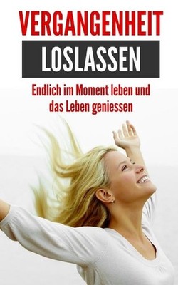 Vergangenheit loslassen: Endlich im Moment leben und das Leben geniessen by Petr
