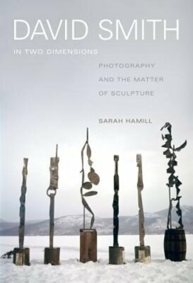 David Smith in Two Dimensions: Photography and the Matter of Sculpture by Hamill