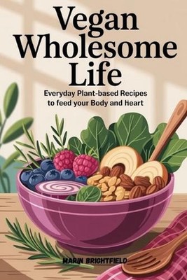 Vegan Wholesome Life: Everyday Plant-Based Recipes to Feed Your Body and Heart b