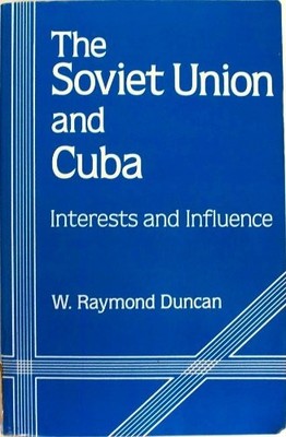 SOVIET UNION AND CUBA: INTERESTS AND INFLUENCE (STUDIES OF By W. Raymond Duncan