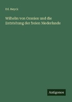 Wilhelm Von Oranien Und Die Entstehung Der Freien Niederlande Ed. Heyck